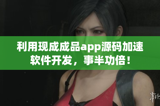 利用現(xiàn)成成品app源碼加速軟件開發(fā)，事半功倍！