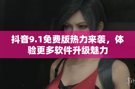 抖音9.1免費(fèi)版熱力來襲，體驗(yàn)更多軟件升級(jí)魅力
