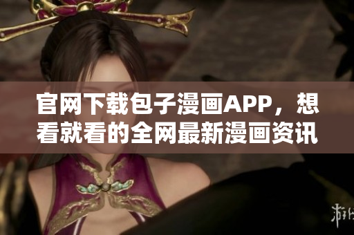 官網下載包子漫畫APP，想看就看的全網最新漫畫資訊！