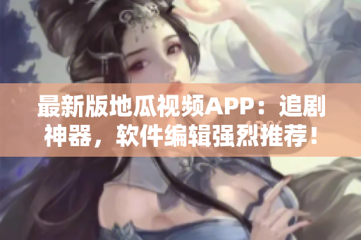 最新版地瓜視頻APP：追劇神器，軟件編輯強(qiáng)烈推薦！