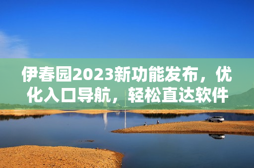 伊春園2023新功能發(fā)布，優(yōu)化入口導航，輕松直達軟件操作指南