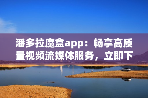 潘多拉魔盒app：暢享高質(zhì)量視頻流媒體服務(wù)，立即下載安卓版！