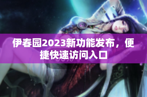 伊春園2023新功能發(fā)布，便捷快速訪問入口