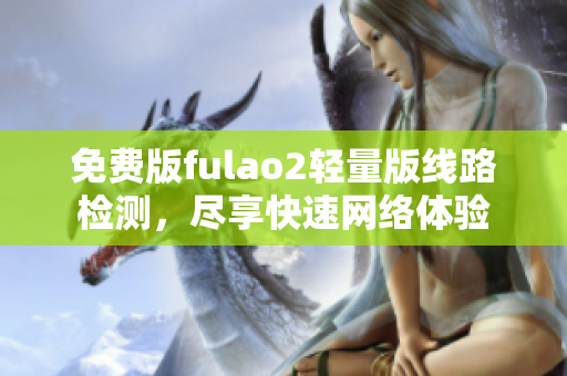 免費版fulao2輕量版線路檢測，盡享快速網(wǎng)絡體驗
