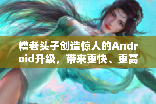 糟老頭子創(chuàng)造驚人的Android升級(jí)，帶來(lái)更快、更高效的網(wǎng)絡(luò)軟件體驗(yàn)！