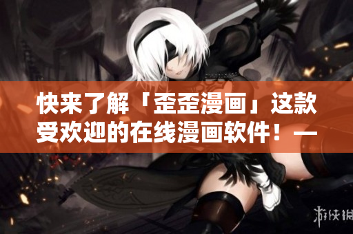 快來了解「歪歪漫畫」這款受歡迎的在線漫畫軟件！——軟件編輯力薦