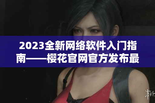 2023全新網(wǎng)絡(luò)軟件入門指南——櫻花官網(wǎng)官方發(fā)布最全軟件開(kāi)發(fā)教程