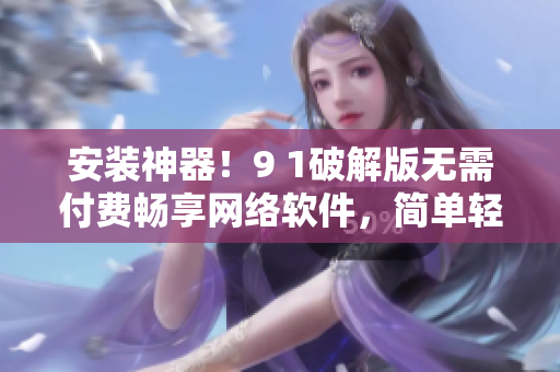安裝神器！9 1破解版無需付費暢享網(wǎng)絡軟件，簡單輕松使用