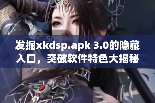 發(fā)掘xkdsp.apk 3.0的隱藏入口，突破軟件特色大揭秘！