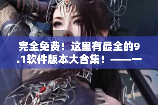 完全免費(fèi)！這里有最全的9.1軟件版本大合集！——一站式解決您的軟件需求