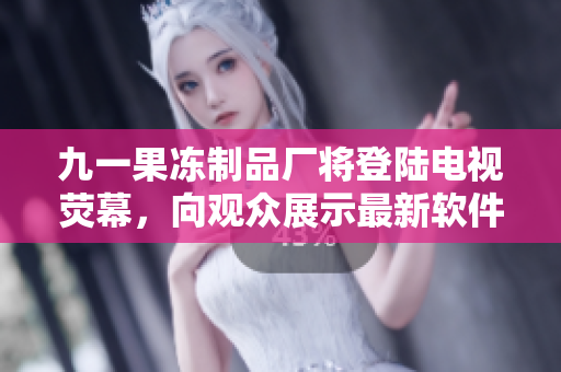 九一果凍制品廠將登陸電視熒幕，向觀眾展示最新軟件技術(shù)！