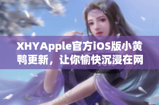 XHYApple官方iOS版小黃鴨更新，讓你愉快沉浸在網(wǎng)絡(luò)世界