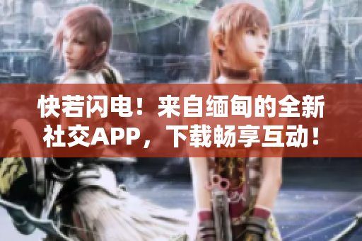 快若閃電！來自緬甸的全新社交APP，下載暢享互動(dòng)！