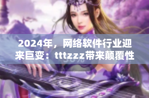 2024年，網(wǎng)絡(luò)軟件行業(yè)迎來(lái)巨變：tttzzz帶來(lái)顛覆性創(chuàng)新