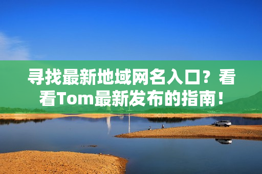 尋找最新地域網(wǎng)名入口？看看Tom最新發(fā)布的指南！