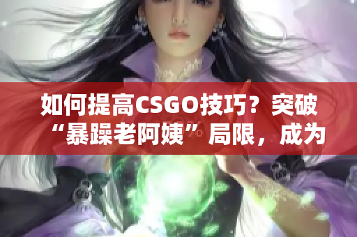 如何提高CSGO技巧？突破“暴躁老阿姨”局限，成為頂尖玩家！
