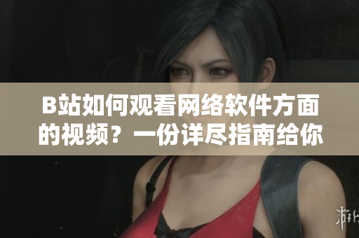 B站如何觀看網(wǎng)絡(luò)軟件方面的視頻？一份詳盡指南給你全方位解讀