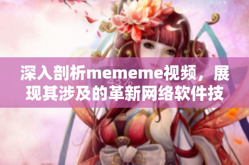 深入剖析mememe視頻，展現(xiàn)其涉及的革新網(wǎng)絡(luò)軟件技術(shù)！