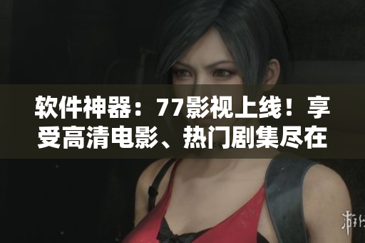 軟件神器：77影視上線！享受高清電影、熱門劇集盡在掌握
