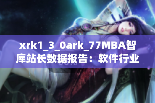 xrk1_3_0ark_77MBA智庫站長數(shù)據(jù)報告：軟件行業(yè)趨勢和市場洞察