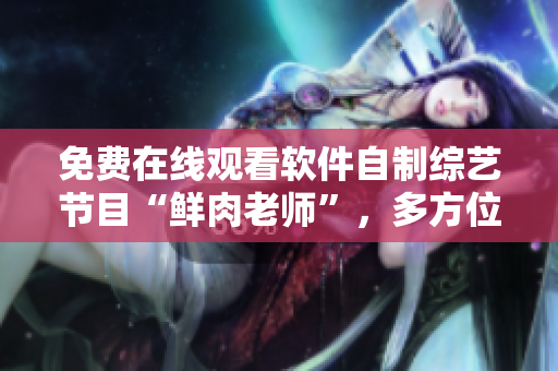 免費在線觀看軟件自制綜藝節(jié)目“鮮肉老師”，多方位呈現(xiàn)原創(chuàng)內(nèi)容