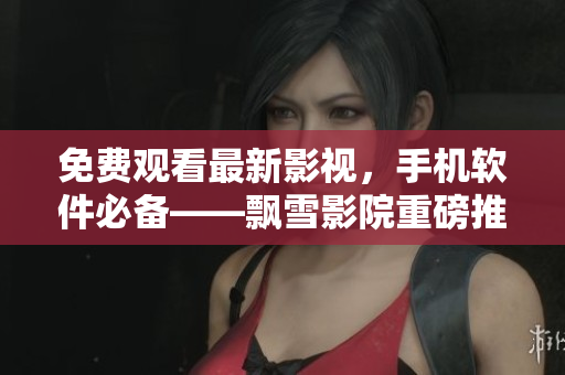免費觀看最新影視，手機軟件必備——飄雪影院重磅推薦！