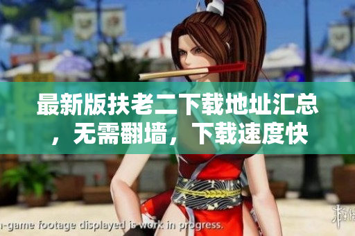 最新版扶老二下載地址匯總，無(wú)需翻墻，下載速度快
