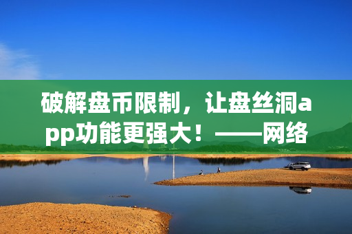 破解盤幣限制，讓盤絲洞app功能更強(qiáng)大！——網(wǎng)絡(luò)軟件編輯必看！
