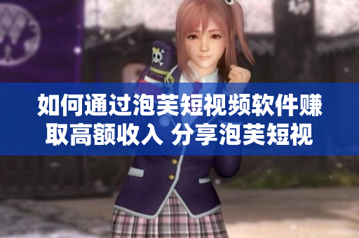 如何通過(guò)泡芙短視頻軟件賺取高額收入 分享泡芙短視頻軟件賺錢方法！