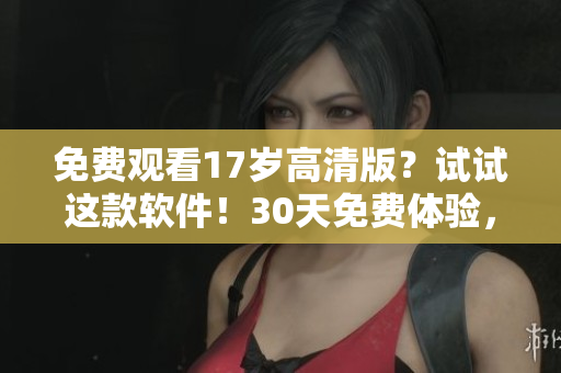 免費觀看17歲高清版？試試這款軟件！30天免費體驗，無廣告無卡頓，支持多平臺！