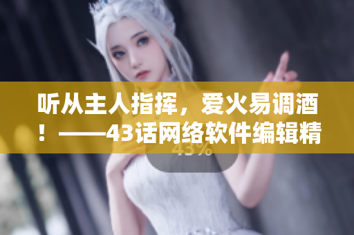 聽從主人指揮，愛火易調(diào)酒！——43話網(wǎng)絡(luò)軟件編輯精選