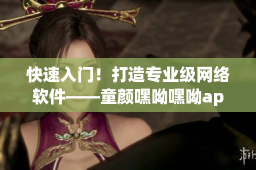 快速入門！打造專業(yè)級網(wǎng)絡軟件——童顏嘿呦嘿呦app網(wǎng)站推廣