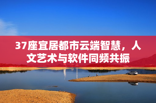 37座宜居都市云端智慧，人文藝術(shù)與軟件同頻共振