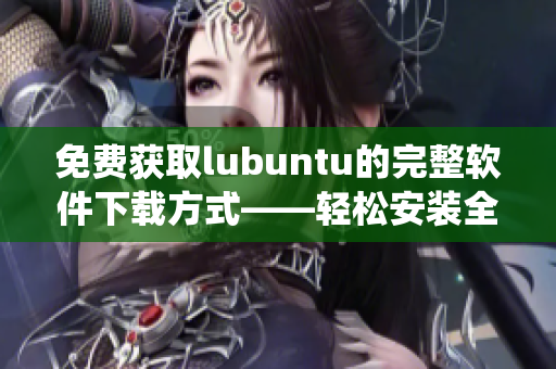 免費獲取lubuntu的完整軟件下載方式——輕松安裝全功能系統(tǒng)