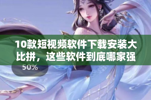 10款短視頻軟件下載安裝大比拼，這些軟件到底哪家強(qiáng)？
