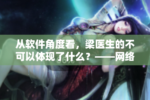 從軟件角度看，梁醫(yī)生的不可以體現(xiàn)了什么？——網(wǎng)絡(luò)小說轉(zhuǎn)型痛點(diǎn)解析！