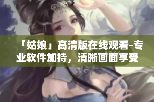 「姑娘」高清版在線觀看-專業(yè)軟件加持，清晰畫面享受