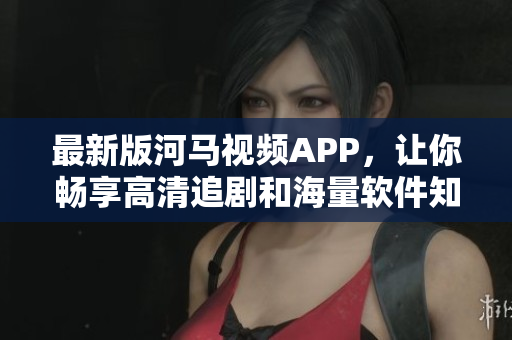 最新版河馬視頻APP，讓你暢享高清追劇和海量軟件知識！