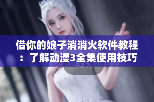 借你的娘子消消火軟件教程：了解動漫3全集使用技巧