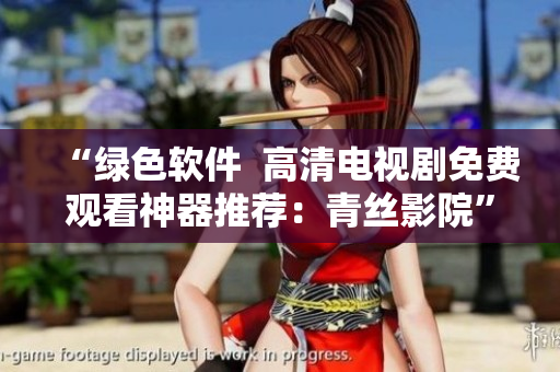 “綠色軟件  高清電視劇免費(fèi)觀看神器推薦：青絲影院”