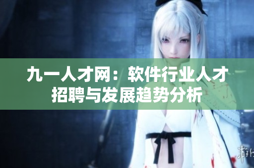 九一人才網(wǎng)：軟件行業(yè)人才招聘與發(fā)展趨勢(shì)分析