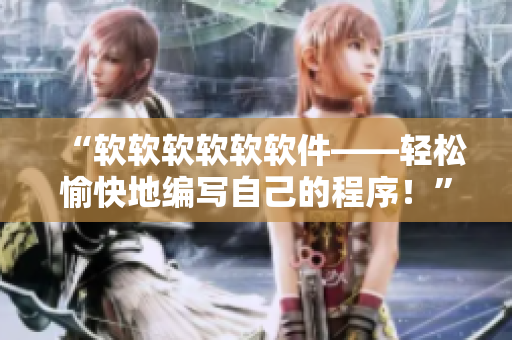 “軟軟軟軟軟軟件——輕松愉快地編寫自己的程序！”
