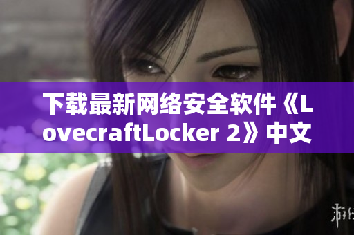 下載最新網(wǎng)絡(luò)安全軟件《LovecraftLocker 2》中文版，全方位保護你的計算機安全