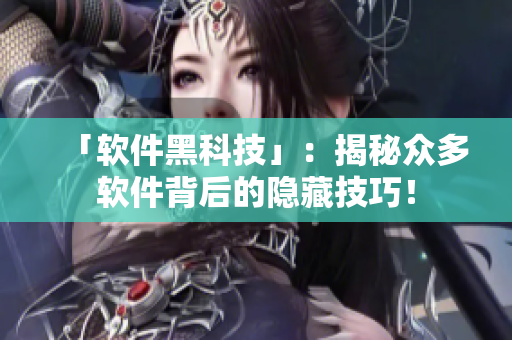 「軟件黑科技」：揭秘眾多軟件背后的隱藏技巧！