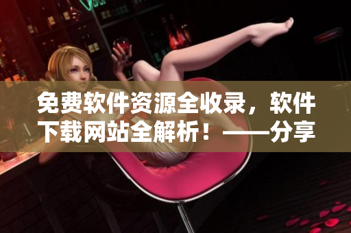 免費軟件資源全收錄，軟件下載網(wǎng)站全解析！——分享豐富軟件資源指南