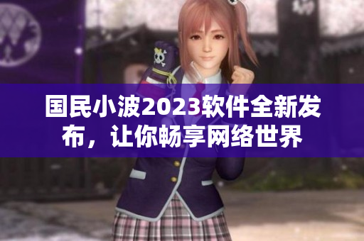 國(guó)民小波2023軟件全新發(fā)布，讓你暢享網(wǎng)絡(luò)世界