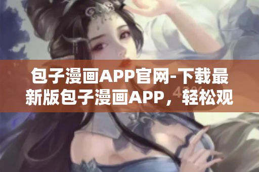 包子漫畫APP官網(wǎng)-下載最新版包子漫畫APP，輕松觀看熱門漫畫