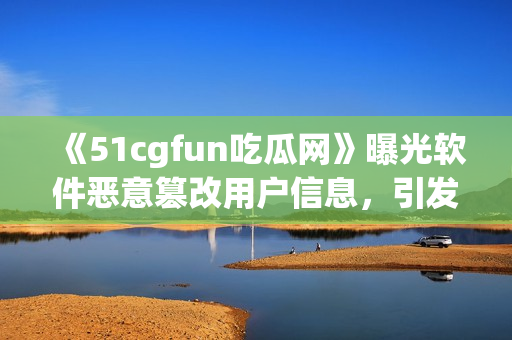 《51cgfun吃瓜網(wǎng)》曝光軟件惡意篡改用戶信息，引發(fā)廣泛關(guān)注