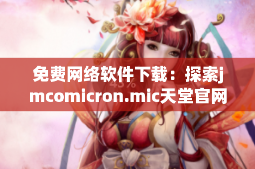 免費(fèi)網(wǎng)絡(luò)軟件下載：探索jmcomicron.mic天堂官網(wǎng)