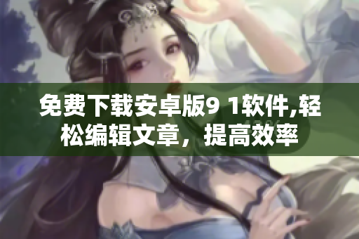 免費(fèi)下載安卓版9 1軟件,輕松編輯文章，提高效率